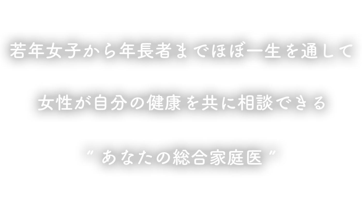 若年から老年までほぼ一生を通して 女性が自分の健康を共に相談できる あなたの総合家庭医